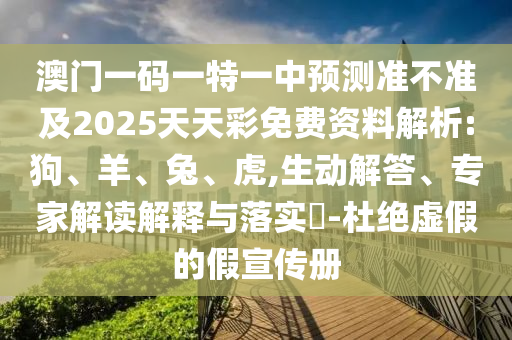 澳門一碼一特一中預(yù)測準(zhǔn)不準(zhǔn)及2025天天彩免費(fèi)資料解析:狗、羊、兔、虎,生動解答、專家解讀解釋與落實?-杜絕虛假的假宣傳冊